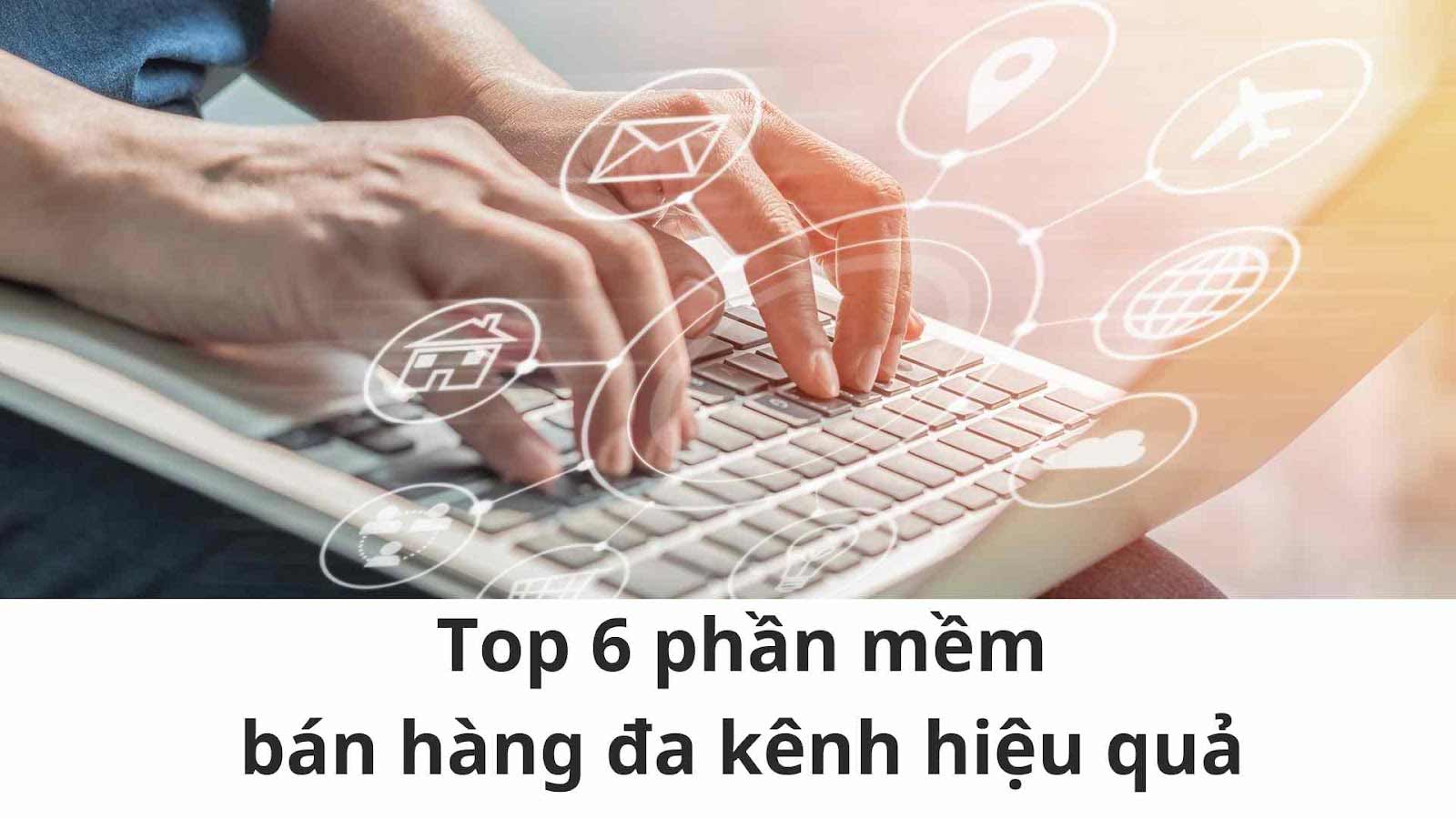 Top 6 phần mềm quản lý bán hàng đa kênh hiệu quả nhất hiện nay